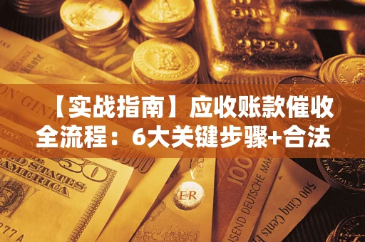 武汉【实战指南】应收账款催收全流程：6大关键步骤+合法回款技巧