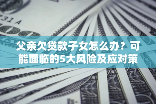武汉父亲欠贷款子女怎么办?可能面临的5大风险及应对策略 武汉父亲欠贷款子女怎么办?可能面临的5大风险及应对策略