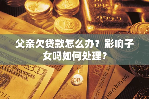 武汉父亲欠贷款怎么办？影响子女吗如何处理？
