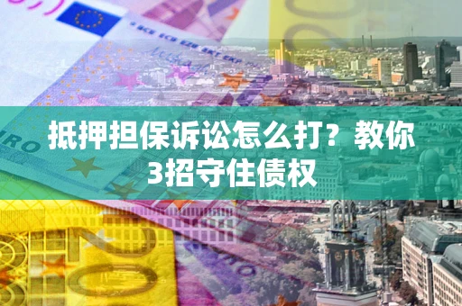 武汉抵押担保诉讼怎么打？教你3招守住债权
