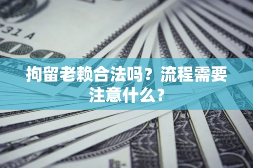 武汉拘留老赖合法吗？流程需要注意什么？