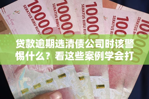 武汉贷款逾期选清债公司时该警惕什么？看这些案例学会打翻身仗