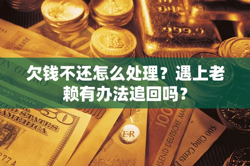 武汉欠钱不还怎么处理？遇上老赖有办法追回吗？