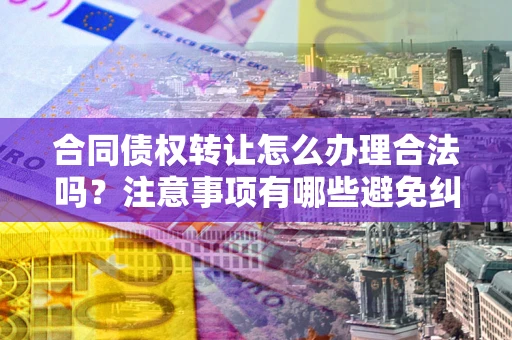 武汉合同债权转让怎么办理合法吗？注意事项有哪些避免纠纷？