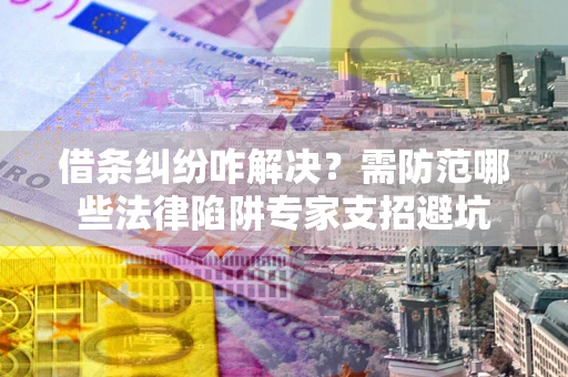 武汉借条纠纷咋解决？需防范哪些法律陷阱专家支招避坑
