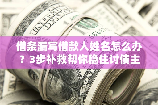 武汉借条漏写借款人姓名怎么办？3步补救帮你稳住讨债主动权