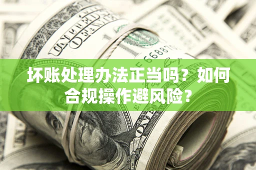 武汉坏账处理办法正当吗？如何合规操作避风险？
