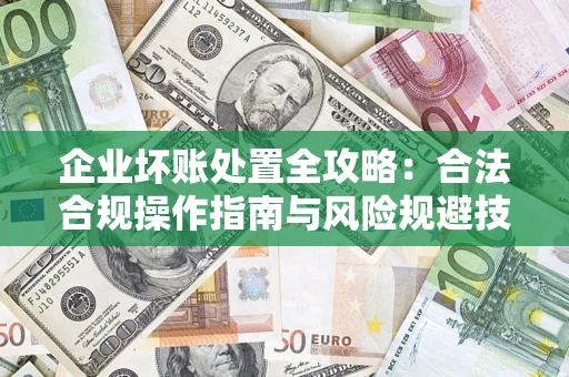 武汉企业坏账处置全攻略：合法合规操作指南与风险规避技巧解析