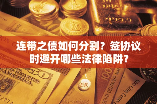 武汉连带之债如何分割？签协议时避开哪些法律陷阱？