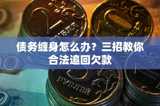 武汉债务缠身怎么办？三招教你合法追回欠款