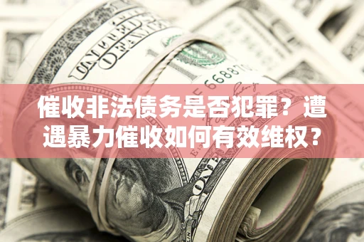 武汉催收非法债务是否犯罪?遭遇暴力催收如何有效维权? 武汉催收非法债务是否犯罪?遭遇暴力催收如何有效维权?