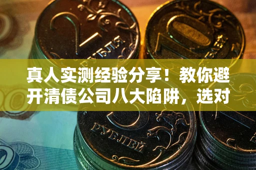 武汉真人实测经验分享！教你避开清债公司八大陷阱，选对机构少走十年弯路