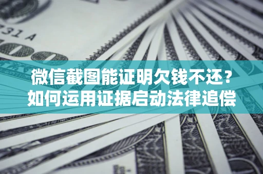 武汉微信截图能证明欠钱不还？如何运用证据启动法律追偿程序？