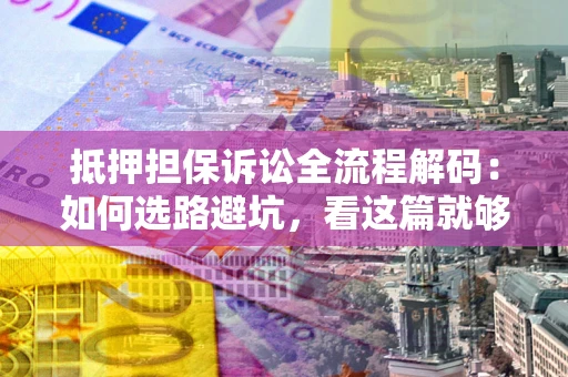 武汉抵押担保诉讼全流程解码：如何选路避坑，看这篇就够了