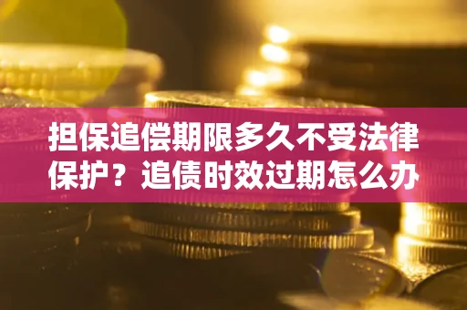 武汉担保追偿期限多久不受法律保护？追债时效过期怎么办？