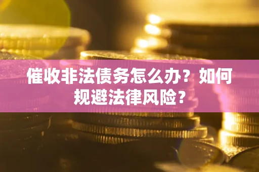 武汉催收非法债务怎么办？如何规避法律风险？