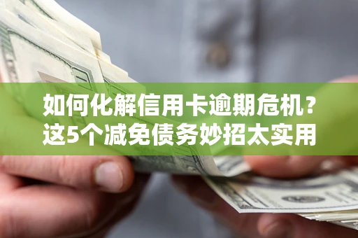 武汉如何化解信用卡逾期危机？这5个减免债务妙招太实用