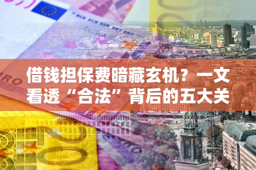 武汉借钱担保费暗藏玄机？一文看透“合法”背后的五大关键陷阱