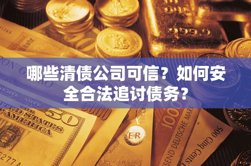 武汉哪些清债公司可信？如何安全合法追讨债务？