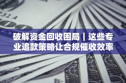 武汉破解资金回收困局｜这些专业追款策略让合规催收效率翻倍