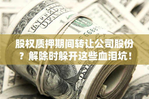 武汉股权质押期间转让公司股份？解除时躲开这些血泪坑！