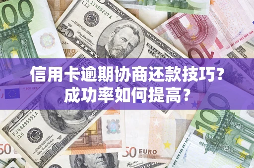 武汉信用卡逾期协商还款技巧？成功率如何提高？