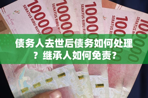 武汉债务人去世后债务如何处理？继承人如何免责？