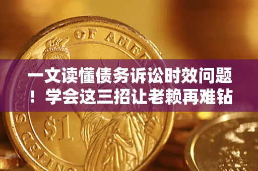 武汉一文读懂债务诉讼时效问题！学会这三招让老赖再难钻空子