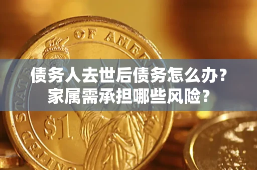 武汉债务人去世后债务怎么办？家属需承担哪些风险？