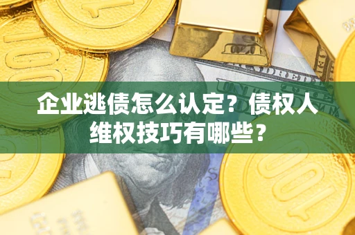 武汉企业逃债怎么认定？债权人维权技巧有哪些？