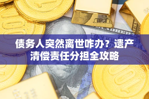 武汉债务人突然离世咋办？遗产清偿责任分担全攻略