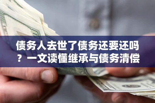 武汉债务人去世了债务还要还吗？一文读懂继承与债务清偿