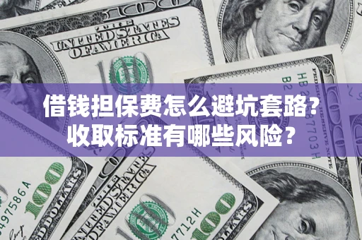 武汉借钱担保费怎么避坑套路?收取标准有哪些风险? 武汉借钱担保费怎么避坑套路?收取标准有哪些风险?