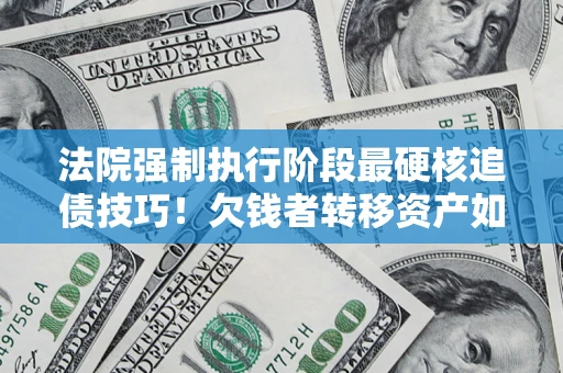 武汉法院强制执行阶段最硬核追债技巧！欠钱者转移资产如何破解？