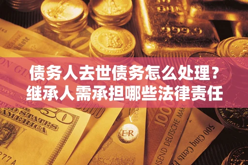 武汉债务人去世债务怎么处理？继承人需承担哪些法律责任？