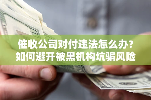 武汉催收公司对付违法怎么办？如何避开被黑机构坑骗风险