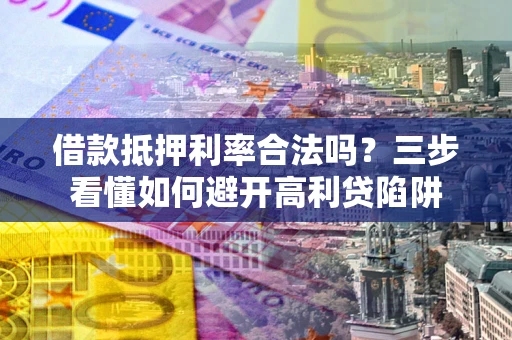 武汉借款抵押利率合法吗？三步看懂如何避开高利贷陷阱