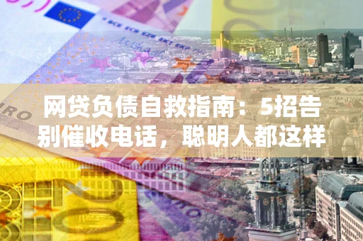 武汉网贷负债自救指南：5招告别催收电话，聪明人都这样做
