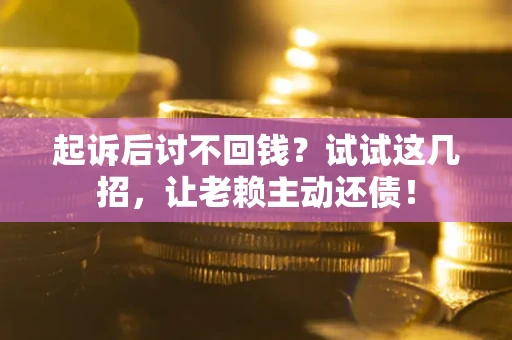 武汉起诉后讨不回钱？试试这几招，让老赖主动还债！