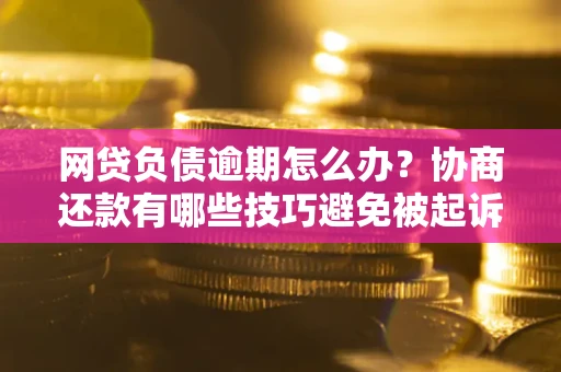 武汉网贷负债逾期怎么办？协商还款有哪些技巧避免被起诉？