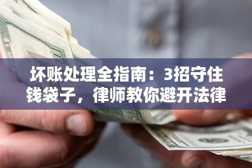武汉坏账处理全指南：3招守住钱袋子，律师教你避开法律雷区