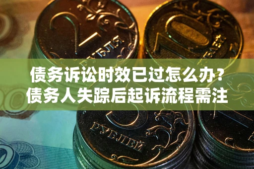 武汉债务诉讼时效已过怎么办？债务人失踪后起诉流程需注意什么？