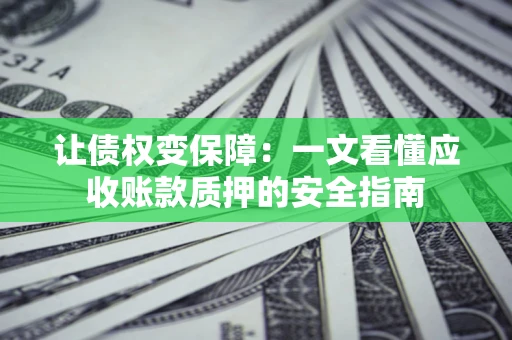 武汉让债权变保障：一文看懂应收账款质押的安全指南
