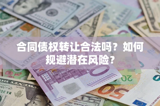 武汉合同债权转让合法吗?如何规避潜在风险? 武汉合同债权转让合法吗?如何规避潜在风险?