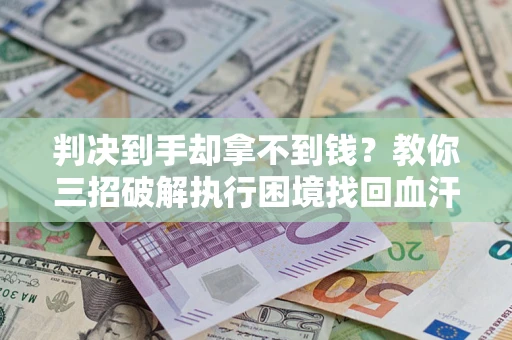 武汉判决到手却拿不到钱？教你三招破解执行困境找回血汗钱