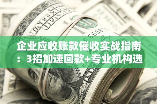 武汉企业应收账款催收实战指南：3招加速回款+专业机构选择避坑