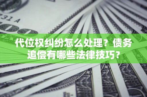 武汉代位权纠纷怎么处理？债务追偿有哪些法律技巧？