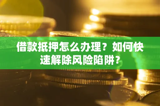 武汉借款抵押怎么办理？如何快速解除风险陷阱？