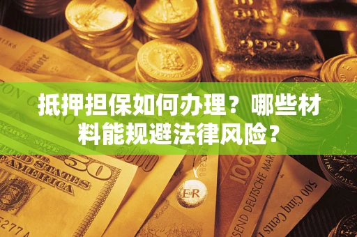 武汉抵押担保如何办理？哪些材料能规避法律风险？