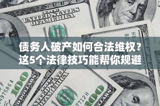 武汉债务人破产如何合法维权？这5个法律技巧能帮你规避风险